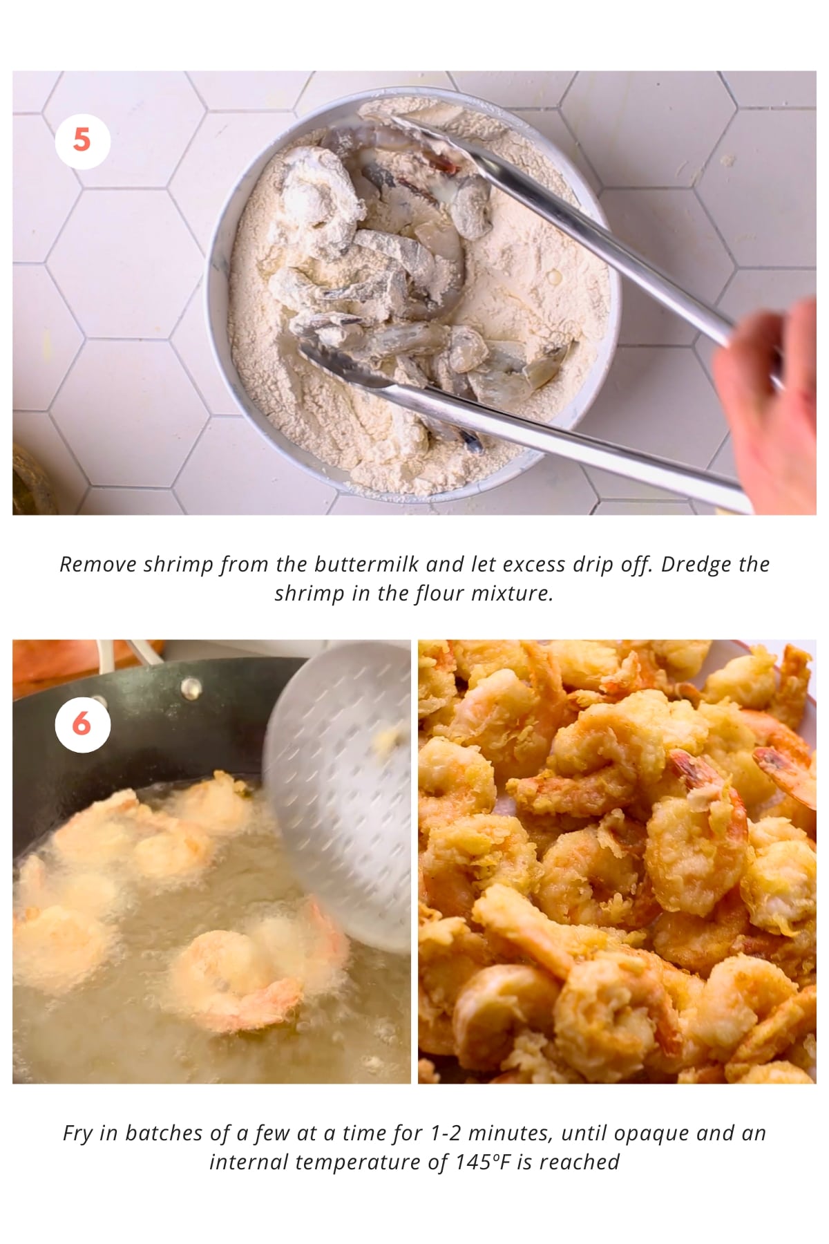 The shrimp are removed from the buttermilk and excess is allowed to drip off. Then, they are dredged in the flour mixture and fried in batches of a few at a time for 1-2 minutes until they are opaque and reach an internal temperature of 145ºF.